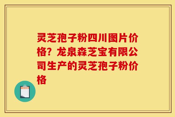灵芝孢子粉四川图片价格？龙泉森芝宝有限公司生产的灵芝孢子粉价格