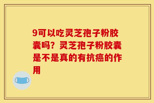 9可以吃灵芝孢子粉胶囊吗?灵芝孢子粉胶囊是不是真的有抗的作用 9可以吃灵芝孢子粉胶囊吗?灵芝孢子粉胶囊是不是真的有抗的作用