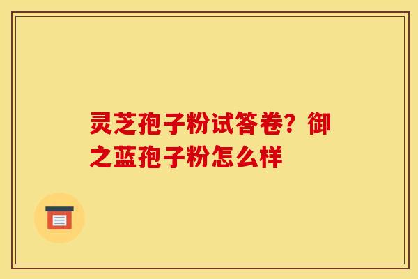 灵芝孢子粉试答卷？御之蓝孢子粉怎么样