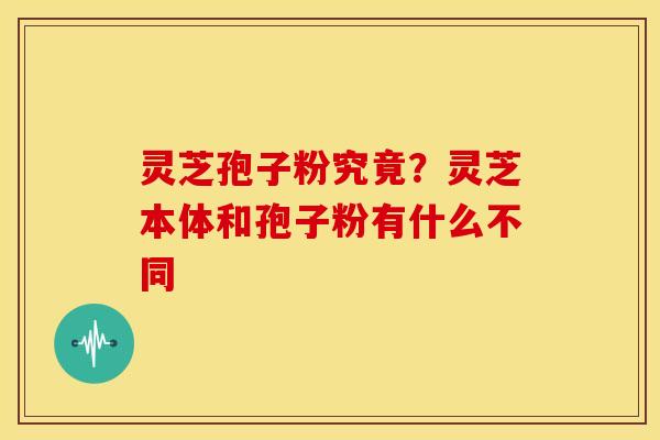 灵芝孢子粉究竟?灵芝本体和孢子粉有什么不同 灵芝孢子粉究竟?灵芝本体和孢子粉有什么不同