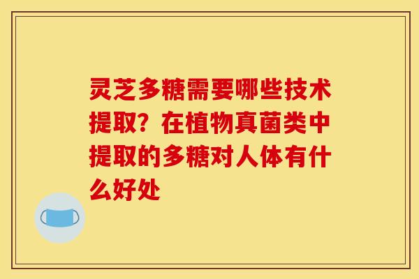 灵芝多糖需要哪些技术提取?在植物真菌类中提取的多糖对人体有什么好处 灵芝多糖需要哪些技术提取?在植物真菌类中提取的多糖对人体有什么好处