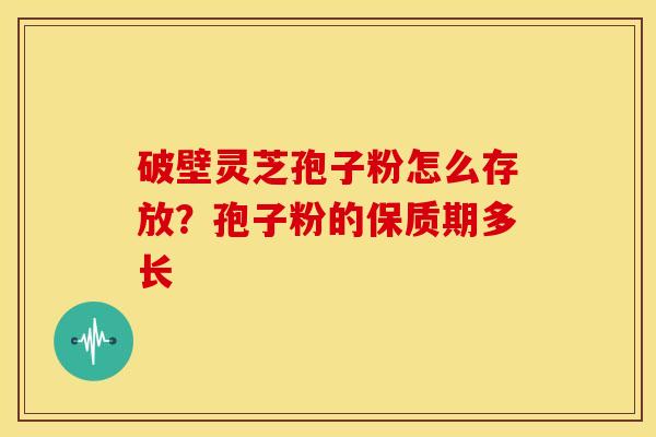 破壁灵芝孢子粉怎么存放?孢子粉的保质期多长 破壁灵芝孢子粉怎么存放?孢子粉的保质期多长