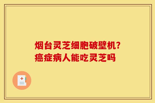 烟台灵芝细胞破壁机?症人能吃灵芝吗 烟台灵芝细胞破壁机?症人能吃灵芝吗