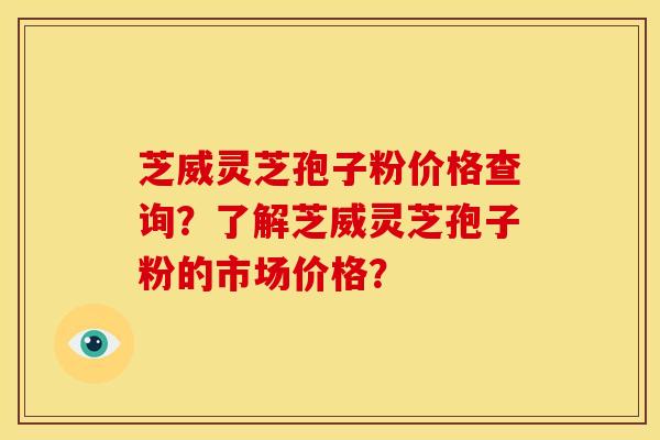 芝威灵芝孢子粉价格查询?了解芝威灵芝孢子粉的市场价格? 芝威灵芝孢子粉价格查询?了解芝威灵芝孢子粉的市场价格?