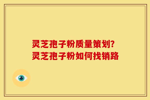 灵芝孢子粉质量策划？灵芝孢子粉如何找销路