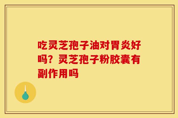 吃灵芝孢子油对好吗?灵芝孢子粉胶囊有副作用吗 吃灵芝孢子油对好吗?灵芝孢子粉胶囊有副作用吗