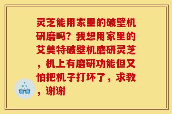 灵芝能用家里的破壁机研磨吗?我想用家里的艾美特破壁机磨研灵芝,机上有磨研功能但又怕把机子打坏了,求教,谢谢 灵芝能用家里的破壁机研磨吗?我想用家里的艾美特破壁机磨研灵芝,机上有磨研功能但又怕把机子打坏了,求教,谢谢