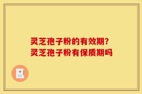 灵芝孢子粉的有效期?灵芝孢子粉有保质期吗 灵芝孢子粉的有效期?灵芝孢子粉有保质期吗
