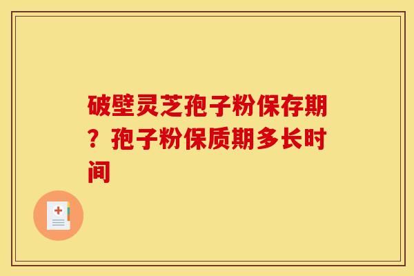 破壁灵芝孢子粉保存期?孢子粉保质期多长时间 破壁灵芝孢子粉保存期?孢子粉保质期多长时间