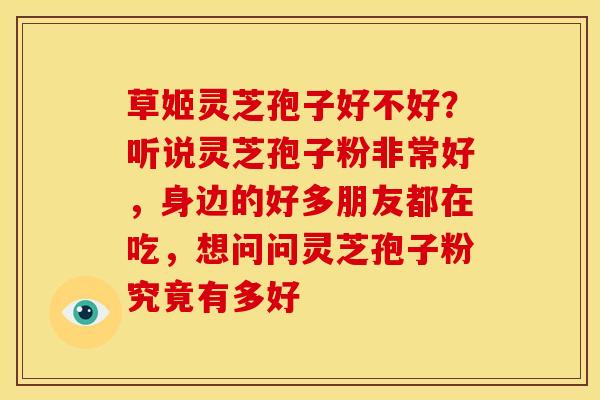 草姬灵芝孢子好不好?听说灵芝孢子粉非常好,身边的好多朋友都在吃,想问问灵芝孢子粉究竟有多好 草姬灵芝孢子好不好?听说灵芝孢子粉非常好,身边的好多朋友都在吃,想问问灵芝孢子粉究竟有多好