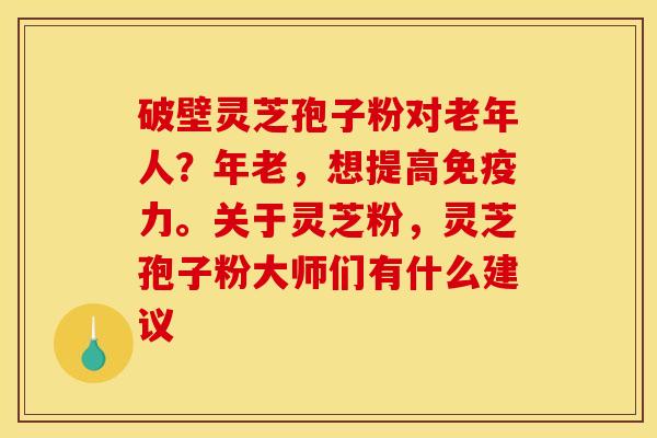 破壁灵芝孢子粉对老年人?年老,想提高免疫力。关于灵芝粉,灵芝孢子粉大师们有什么建议 破壁灵芝孢子粉对老年人?年老,想提高免疫力。关于灵芝粉,灵芝孢子粉大师们有什么建议