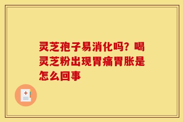 灵芝孢子易消化吗？喝灵芝粉出现胃痛胃胀是怎么回事