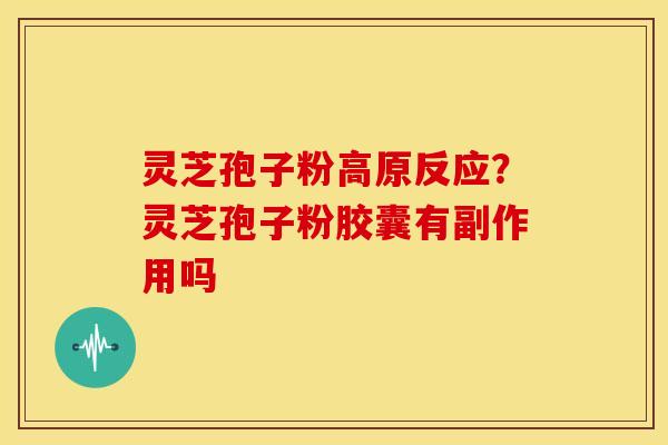 灵芝孢子粉高原反应?灵芝孢子粉胶囊有副作用吗 灵芝孢子粉高原反应?灵芝孢子粉胶囊有副作用吗