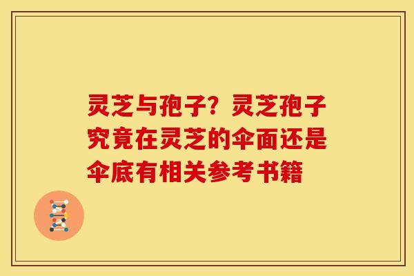灵芝与孢子？灵芝孢子究竟在灵芝的伞面还是伞底有相关参考书籍