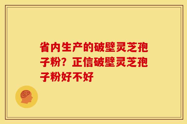 省内生产的破壁灵芝孢子粉?正信破壁灵芝孢子粉好不好 省内生产的破壁灵芝孢子粉?正信破壁灵芝孢子粉好不好