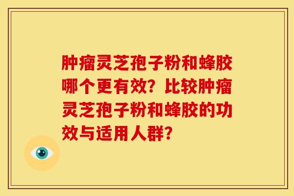 灵芝孢子粉和蜂胶哪个更有效?比较灵芝孢子粉和蜂胶的功效与适用人群? 灵芝孢子粉和蜂胶哪个更有效?比较灵芝孢子粉和蜂胶的功效与适用人群?