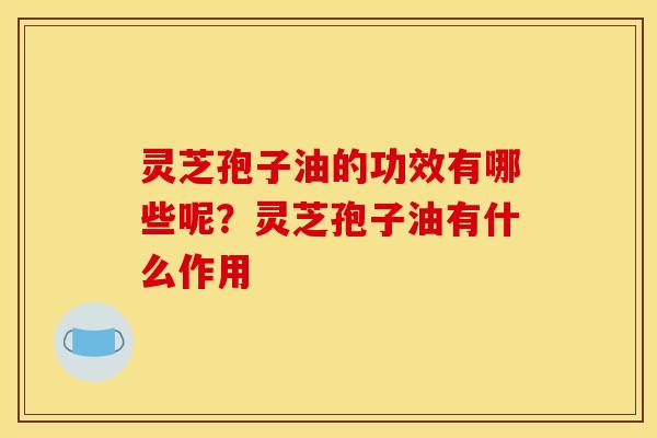 灵芝孢子油的功效有哪些呢?灵芝孢子油有什么作用 灵芝孢子油的功效有哪些呢?灵芝孢子油有什么作用