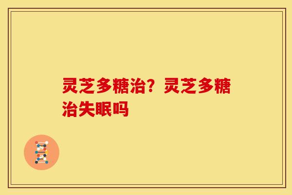 灵芝多糖?灵芝多糖吗 灵芝多糖?灵芝多糖吗