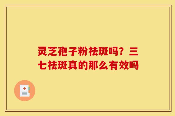 灵芝孢子粉祛斑吗?三七祛斑真的那么有效吗 灵芝孢子粉祛斑吗?三七祛斑真的那么有效吗