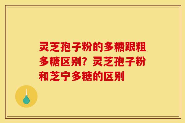 灵芝孢子粉的多糖跟粗多糖区别?灵芝孢子粉和芝宁多糖的区别 灵芝孢子粉的多糖跟粗多糖区别?灵芝孢子粉和芝宁多糖的区别