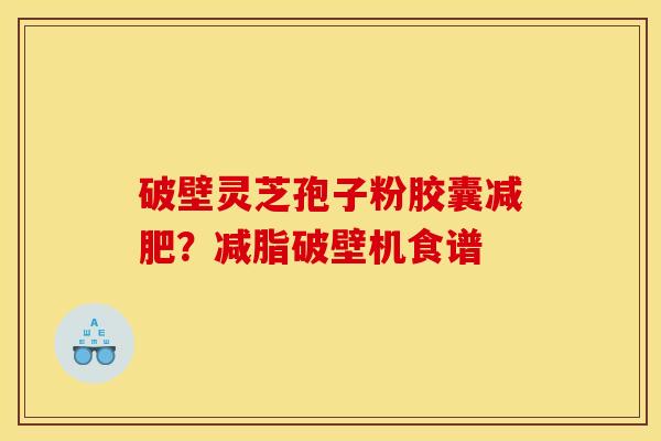 破壁灵芝孢子粉胶囊?减脂破壁机食谱 破壁灵芝孢子粉胶囊?减脂破壁机食谱