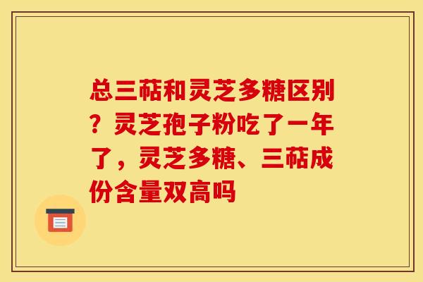 总三萜和灵芝多糖区别?灵芝孢子粉吃了一年了,灵芝多糖、三萜成份含量双高吗 总三萜和灵芝多糖区别?灵芝孢子粉吃了一年了,灵芝多糖、三萜成份含量双高吗