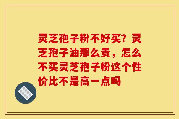 灵芝孢子粉不好买？灵芝孢子油那么贵，怎么不买灵芝孢子粉这个性价比不是高一点吗