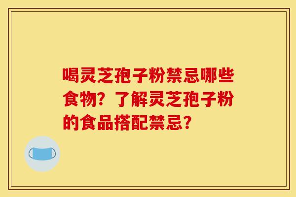 喝灵芝孢子粉禁忌哪些食物?了解灵芝孢子粉的食品搭配禁忌? 喝灵芝孢子粉禁忌哪些食物?了解灵芝孢子粉的食品搭配禁忌?
