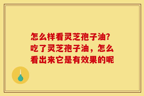 怎么样看灵芝孢子油？吃了灵芝孢子油，怎么看出来它是有效果的呢