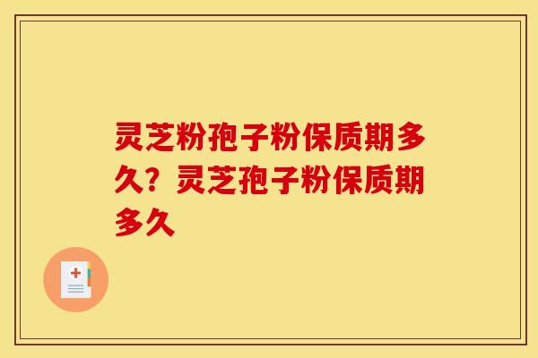 灵芝粉孢子粉保质期多久?灵芝孢子粉保质期多久 灵芝粉孢子粉保质期多久?灵芝孢子粉保质期多久