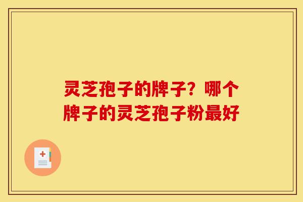 灵芝孢子的牌子？哪个牌子的灵芝孢子粉好