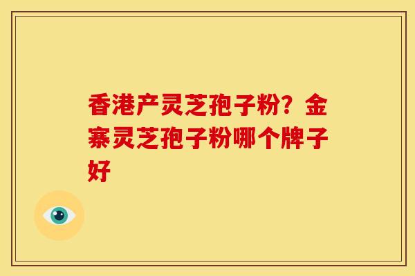 香港产灵芝孢子粉?金寨灵芝孢子粉哪个牌子好 香港产灵芝孢子粉?金寨灵芝孢子粉哪个牌子好
