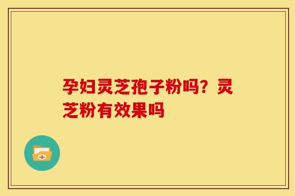 孕妇灵芝孢子粉吗?灵芝粉有效果吗 孕妇灵芝孢子粉吗?灵芝粉有效果吗