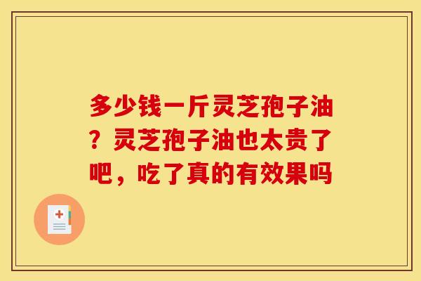 多少钱一斤灵芝孢子油?灵芝孢子油也太贵了吧,吃了真的有效果吗 多少钱一斤灵芝孢子油?灵芝孢子油也太贵了吧,吃了真的有效果吗