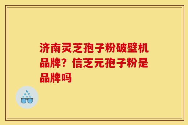 济南灵芝孢子粉破壁机品牌?信芝元孢子粉是品牌吗 济南灵芝孢子粉破壁机品牌?信芝元孢子粉是品牌吗