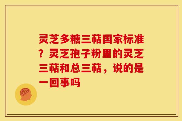 灵芝多糖三萜国家标准?灵芝孢子粉里的灵芝三萜和总三萜,说的是一回事吗 灵芝多糖三萜国家标准?灵芝孢子粉里的灵芝三萜和总三萜,说的是一回事吗
