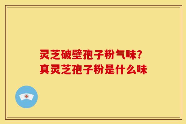 灵芝破壁孢子粉气味?真灵芝孢子粉是什么味 灵芝破壁孢子粉气味?真灵芝孢子粉是什么味