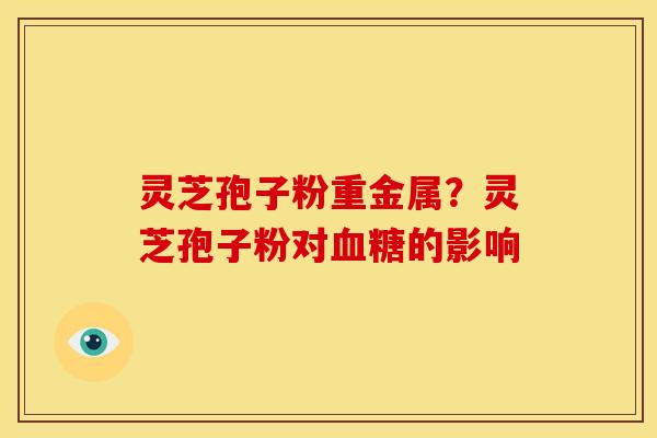 灵芝孢子粉重金属？灵芝孢子粉对的影响