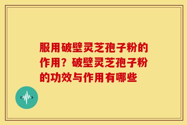 服用破壁灵芝孢子粉的作用？破壁灵芝孢子粉的功效与作用有哪些
