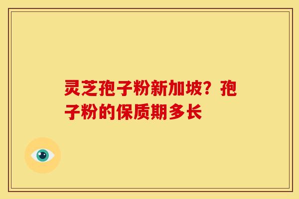 灵芝孢子粉新加坡?孢子粉的保质期多长 灵芝孢子粉新加坡?孢子粉的保质期多长