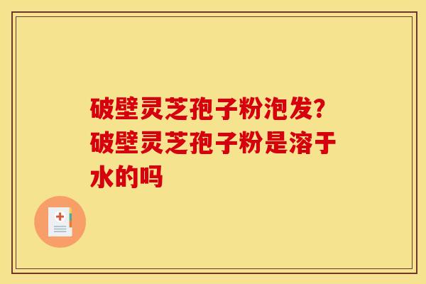 破壁灵芝孢子粉泡发?破壁灵芝孢子粉是溶于水的吗 破壁灵芝孢子粉泡发?破壁灵芝孢子粉是溶于水的吗