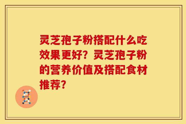 灵芝孢子粉搭配什么吃效果更好?灵芝孢子粉的营养价值及搭配食材推荐? 灵芝孢子粉搭配什么吃效果更好?灵芝孢子粉的营养价值及搭配食材推荐?