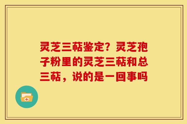 灵芝三萜鉴定?灵芝孢子粉里的灵芝三萜和总三萜,说的是一回事吗 灵芝三萜鉴定?灵芝孢子粉里的灵芝三萜和总三萜,说的是一回事吗
