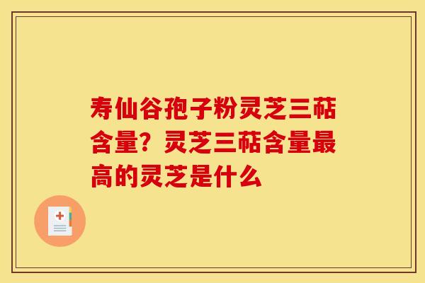 寿仙谷孢子粉灵芝三萜含量?灵芝三萜含量高的灵芝是什么 寿仙谷孢子粉灵芝三萜含量?灵芝三萜含量高的灵芝是什么