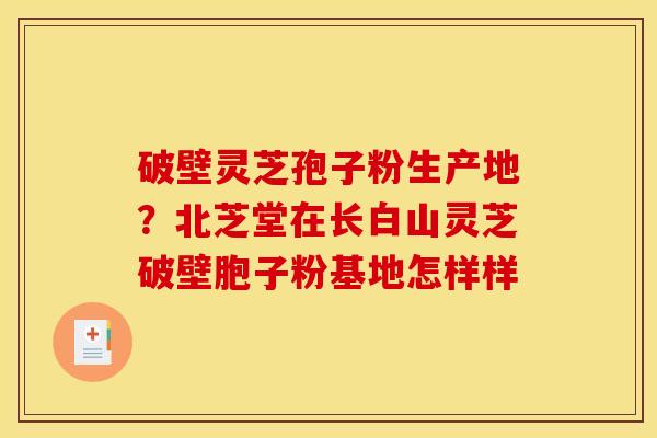 破壁灵芝孢子粉生产地？北芝堂在长白山灵芝破壁胞子粉基地怎样样