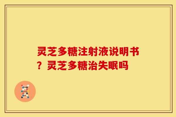 灵芝多糖注射液说明书?灵芝多糖吗 灵芝多糖注射液说明书?灵芝多糖吗