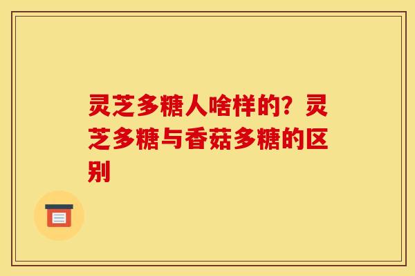 灵芝多糖人啥样的?灵芝多糖与香菇多糖的区别 灵芝多糖人啥样的?灵芝多糖与香菇多糖的区别