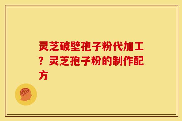 灵芝破壁孢子粉代加工?灵芝孢子粉的制作配方 灵芝破壁孢子粉代加工?灵芝孢子粉的制作配方