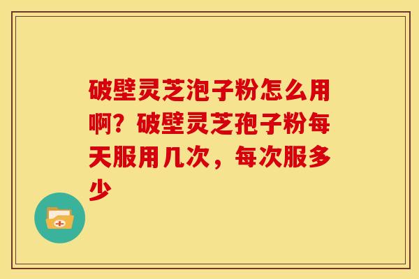 破壁灵芝泡子粉怎么用啊?破壁灵芝孢子粉每天服用几次,每次服多少 破壁灵芝泡子粉怎么用啊?破壁灵芝孢子粉每天服用几次,每次服多少