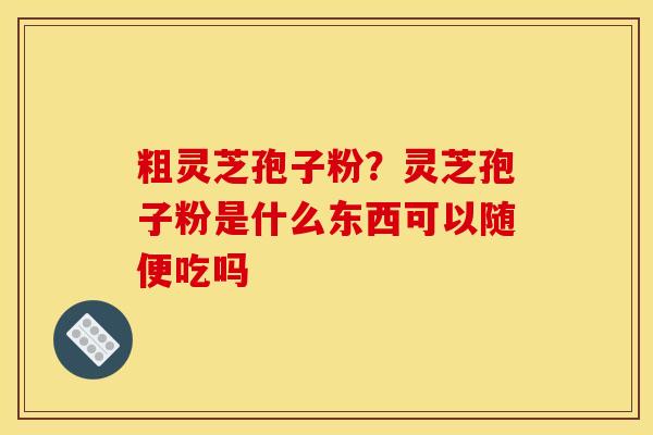 粗灵芝孢子粉?灵芝孢子粉是什么东西可以随便吃吗 粗灵芝孢子粉?灵芝孢子粉是什么东西可以随便吃吗